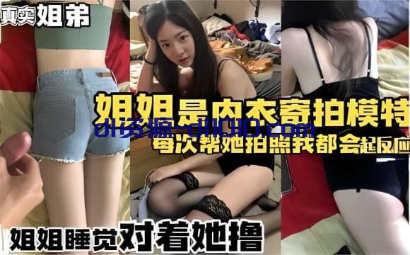 【真实姐弟乱伦】姐姐是内衣寄拍模特，每次帮她拍照我都会起反应，趁姐姐睡着了对着她撸管 29MB