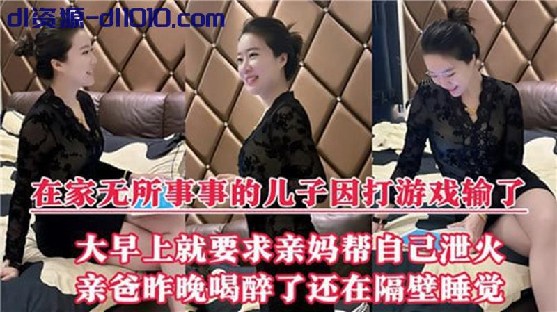 母子乱伦✨在家无所事事的儿子因打游戏输了，大早上就要求亲妈帮自己泄火！ 262.8MB