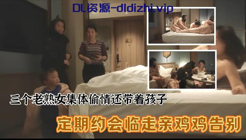 三个老熟女组团去酒店聚众淫乱✨心太大竟然带着孩子,激情过后临走亲鸡鸡吻别! 347.2MB-小野猫福利
