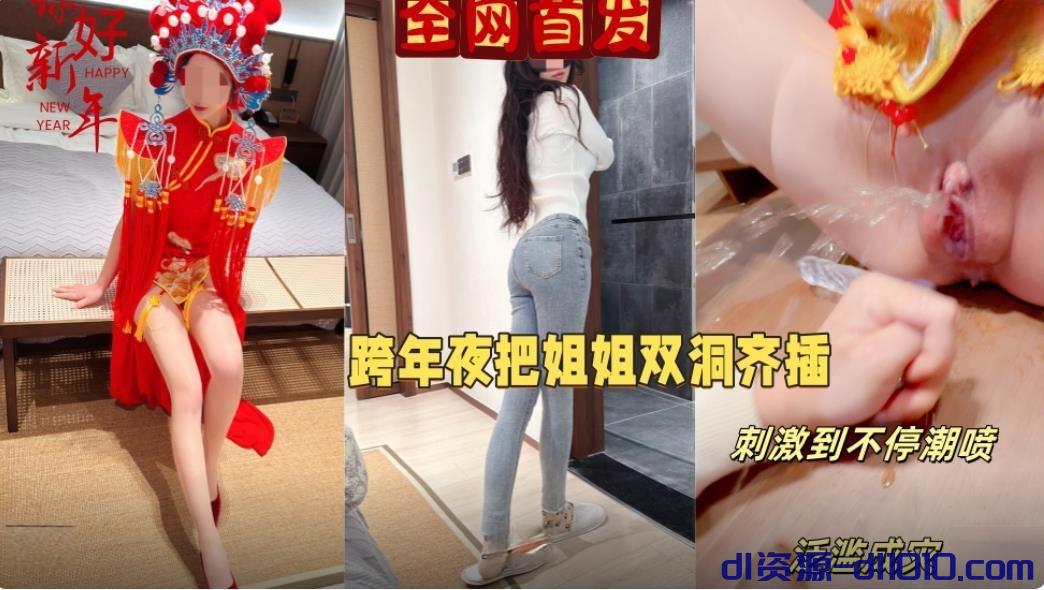 海角社区乱伦大神会喷水亲姐姐❤️元旦跨年夜让我姐穿上独特中式服装实现双洞齐插水都喷我脸上来了无任何水印高清原版 777MB