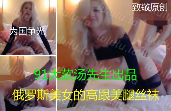 91大款汤先生最新超火爆精品原版大片-俄罗斯美女娇娃的高跟美腿丝袜,为国争光,土豪约战俄罗斯大美女,174高挑身材丝袜高跟大美腿太辣了-聚合福利