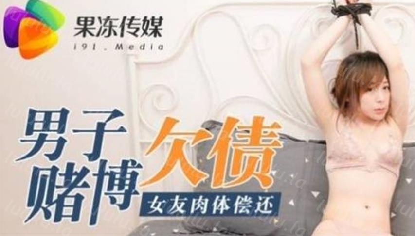 最新果冻传媒91特制国产AV巨献-男子赌博欠债 女友肉体偿还 被迫沦为玩物 内射美鲍 高清-福利岛