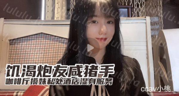 CCAV认证UP主『小桃』最新出品 饥渴炮友咸猪手 咖啡厅开摸 酒店湿身服务-福利岛