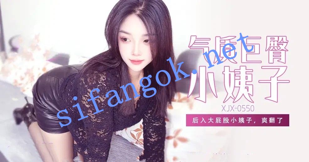 xjx550气质巨臀小姨子后入大屁股小姨子，爽翻了！娜娜