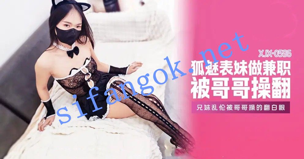 xjx596狐魅表妹做兼职被哥哥操的翻白眼！ 预览图 1